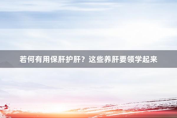 若何有用保肝护肝？这些养肝要领学起来