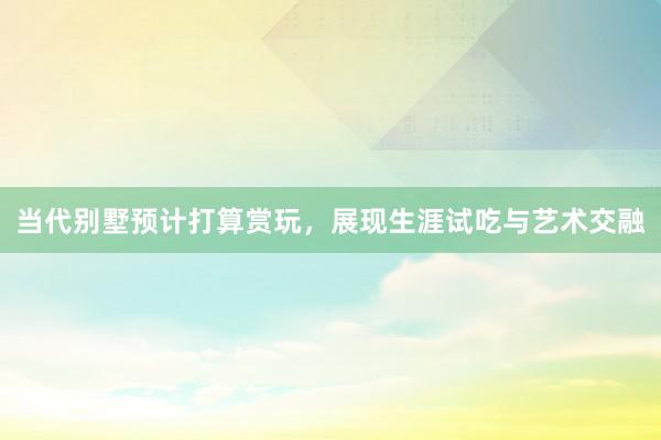 当代别墅预计打算赏玩，展现生涯试吃与艺术交融