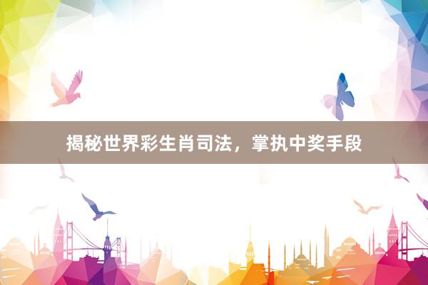 揭秘世界彩生肖司法，掌执中奖手段
