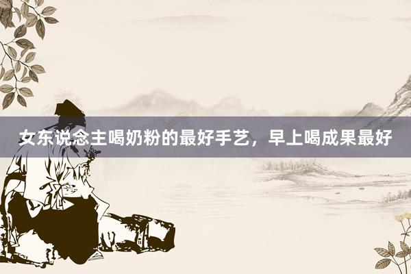 女东说念主喝奶粉的最好手艺，早上喝成果最好