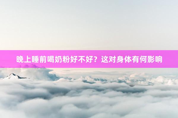 晚上睡前喝奶粉好不好？这对身体有何影响