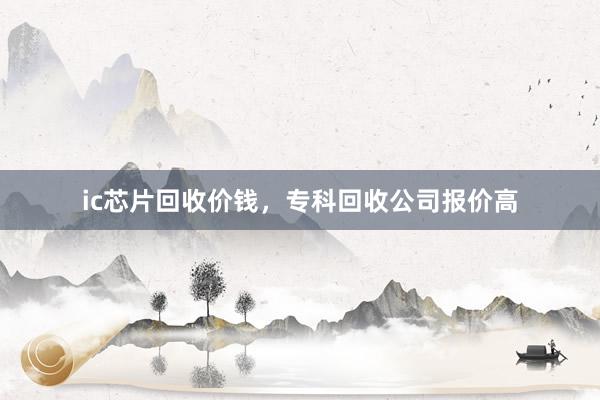 ic芯片回收价钱，专科回收公司报价高
