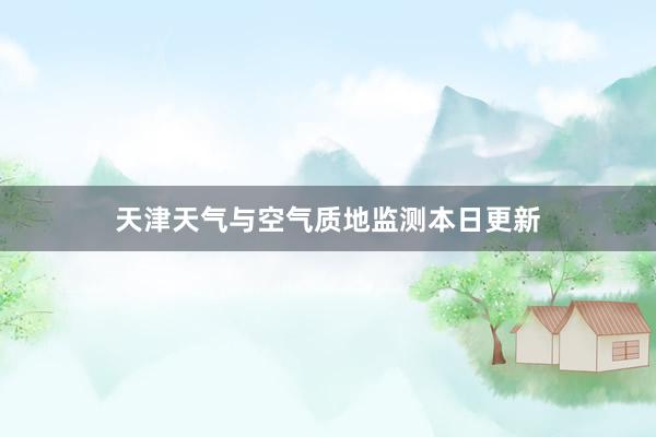 天津天气与空气质地监测本日更新