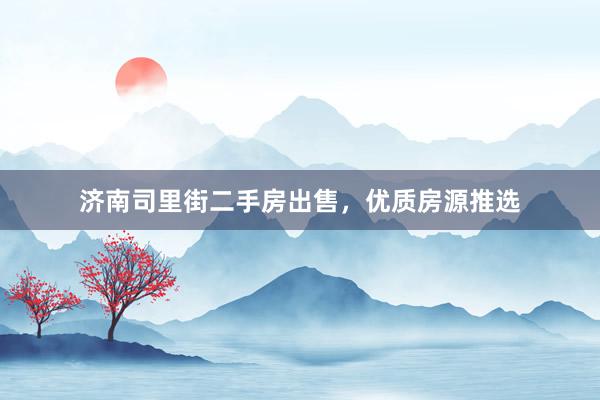 济南司里街二手房出售，优质房源推选