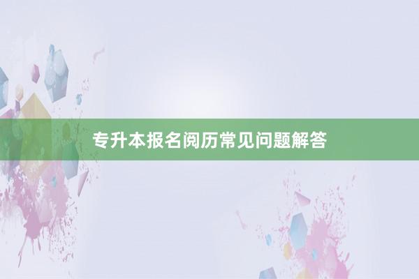 专升本报名阅历常见问题解答
