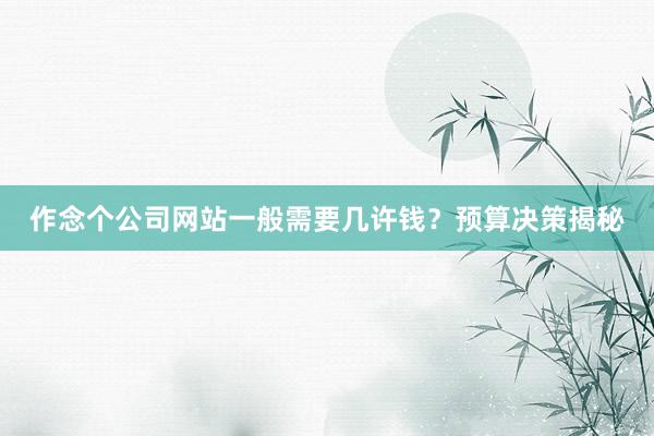 作念个公司网站一般需要几许钱？预算决策揭秘