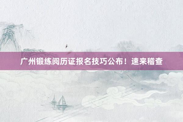 广州锻练阅历证报名技巧公布！速来稽查