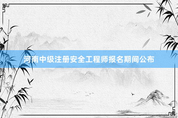 河南中级注册安全工程师报名期间公布