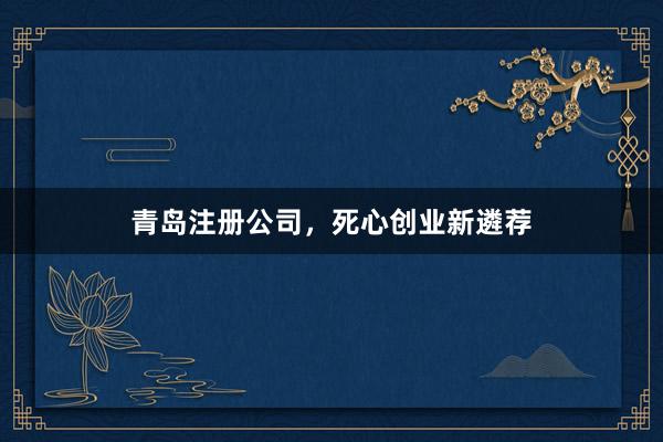 青岛注册公司，死心创业新遴荐