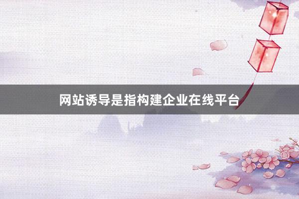 网站诱导是指构建企业在线平台