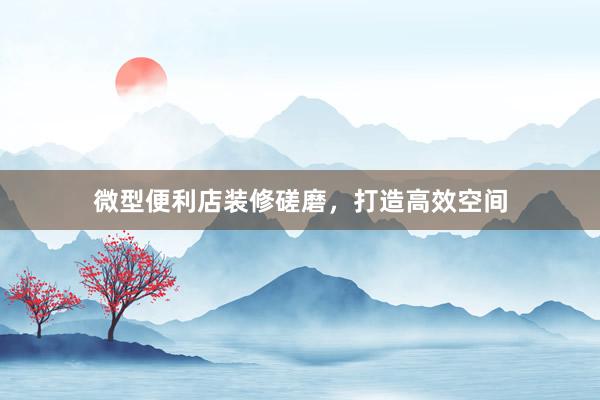 微型便利店装修磋磨，打造高效空间