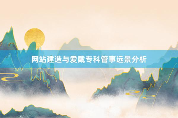 网站建造与爱戴专科管事远景分析