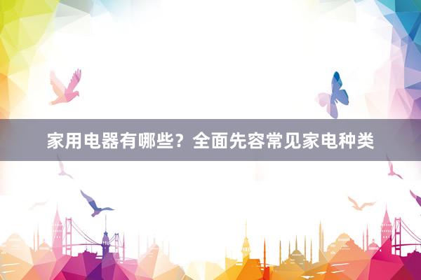 家用电器有哪些？全面先容常见家电种类