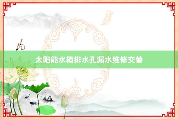 太阳能水箱排水孔漏水维修交替