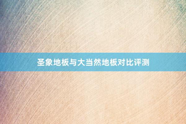 圣象地板与大当然地板对比评测