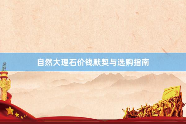 自然大理石价钱默契与选购指南