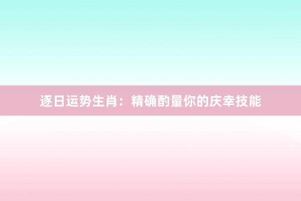 逐日运势生肖：精确酌量你的庆幸技能