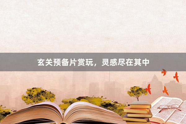 玄关预备片赏玩，灵感尽在其中