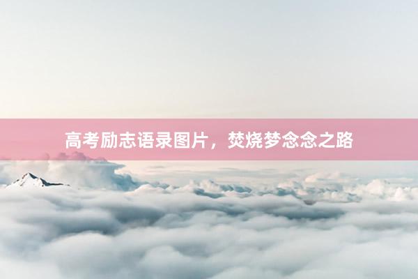高考励志语录图片，焚烧梦念念之路