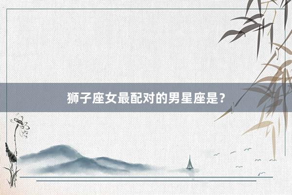 狮子座女最配对的男星座是？