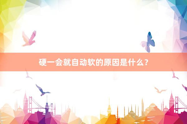 硬一会就自动软的原因是什么？