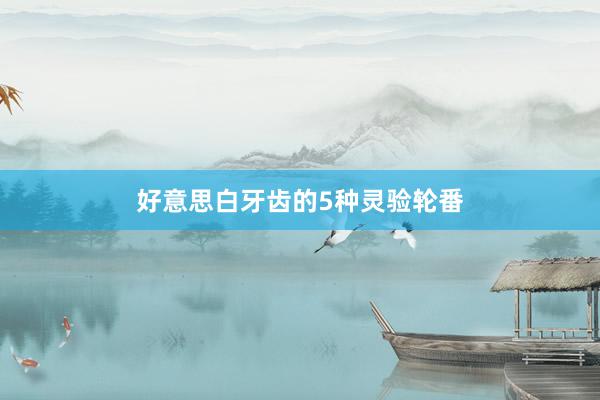 好意思白牙齿的5种灵验轮番